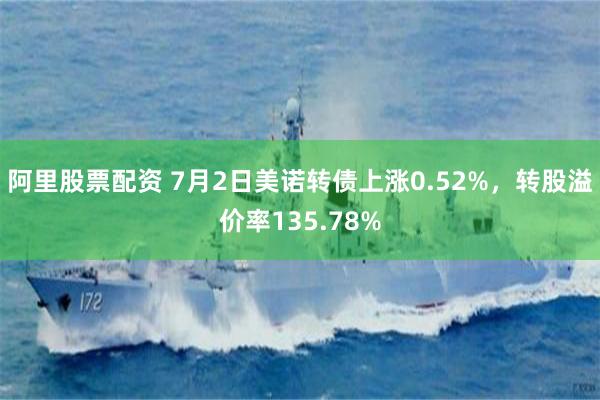 阿里股票配资 7月2日美诺转债上涨0.52%，转股溢价率135.78%