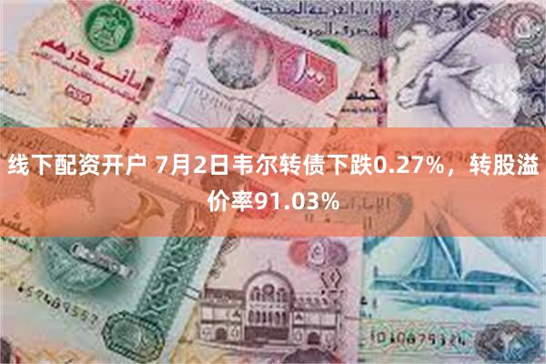 线下配资开户 7月2日韦尔转债下跌0.27%，转股溢价率91.03%