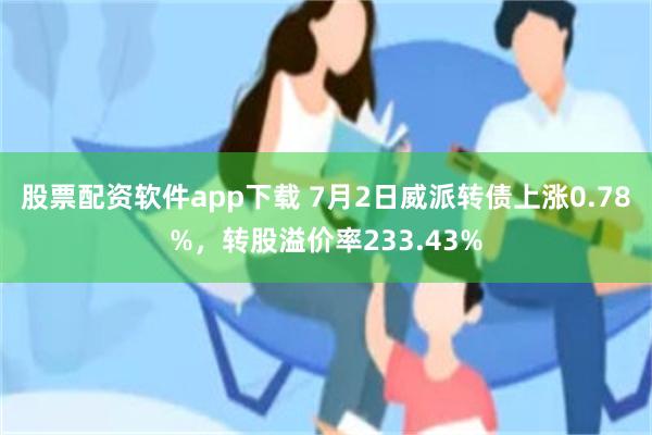 股票配资软件app下载 7月2日威派转债上涨0.78%，转股溢价率233.43%