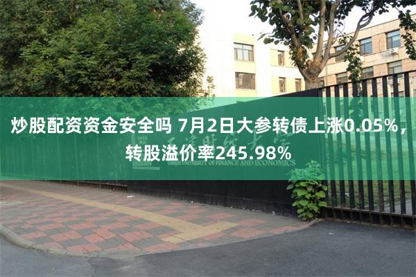 炒股配资资金安全吗 7月2日大参转债上涨0.05%，转股溢价率245.98%