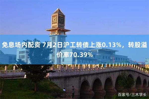 免息场内配资 7月2日沪工转债上涨0.13%，转股溢价率70.39%