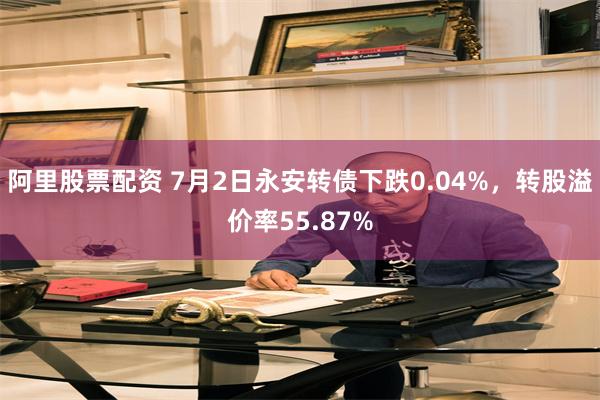 阿里股票配资 7月2日永安转债下跌0.04%，转股溢价率55.87%