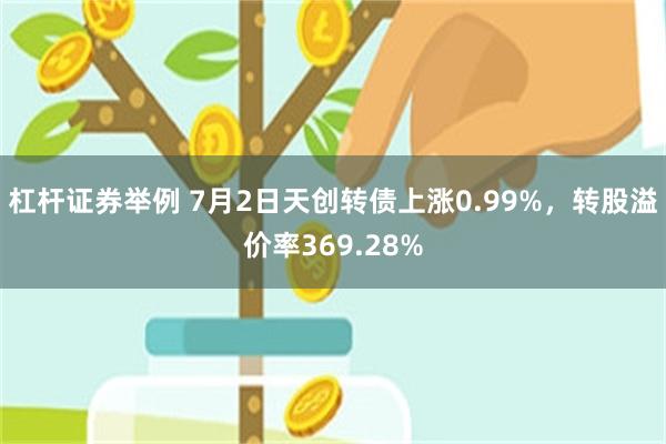 杠杆证券举例 7月2日天创转债上涨0.99%，转股溢价率369.28%