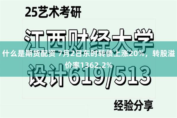 什么是期货配资 7月2日东时转债上涨20%，转股溢价率1362.2%