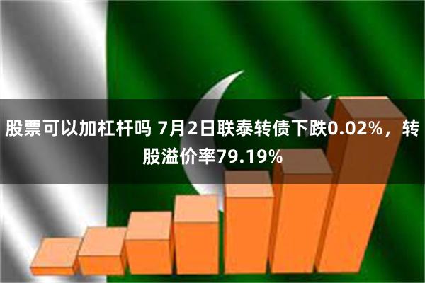 股票可以加杠杆吗 7月2日联泰转债下跌0.02%，转股溢价率79.19%