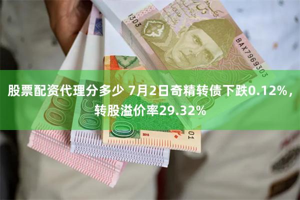 股票配资代理分多少 7月2日奇精转债下跌0.12%，转股溢价率29.32%