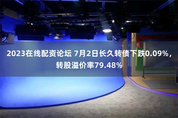 2023在线配资论坛 7月2日长久转债下跌0.09%，转股溢价率79.48%