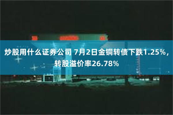 炒股用什么证券公司 7月2日金铜转债下跌1.25%，转股溢价率26.78%