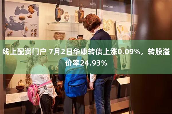 线上配资门户 7月2日华康转债上涨0.09%，转股溢价率24.93%