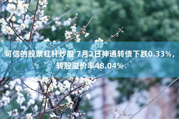 可信的股票杠杆炒股 7月2日神通转债下跌0.33%，转股溢价率48.04%