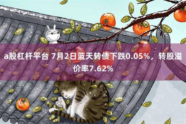 a股杠杆平台 7月2日蓝天转债下跌0.05%，转股溢价率7.62%