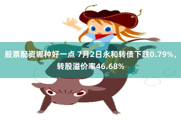 股票配资哪种好一点 7月2日永和转债下跌0.79%，转股溢价率46.68%