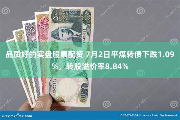 品质好的实盘股票配资 7月2日平煤转债下跌1.09%，转股溢价率8.84%