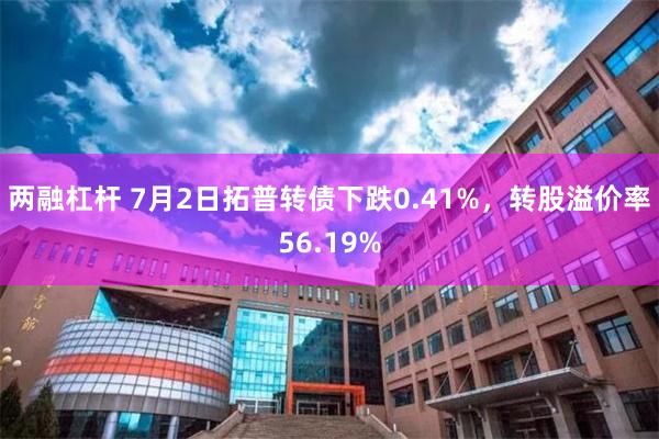 两融杠杆 7月2日拓普转债下跌0.41%，转股溢价率56.19%