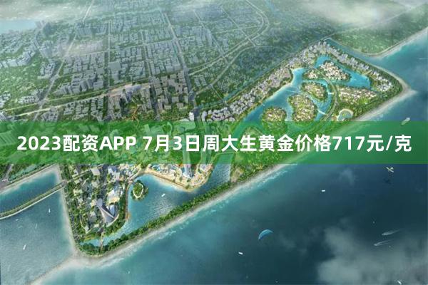 2023配资APP 7月3日周大生黄金价格717元/克