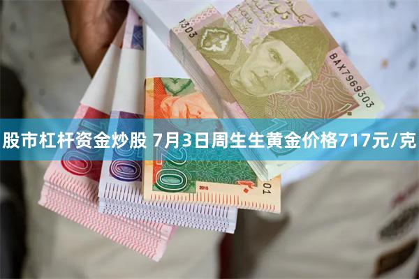 股市杠杆资金炒股 7月3日周生生黄金价格717元/克