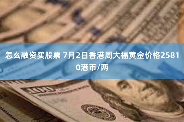 怎么融资买股票 7月2日香港周大福黄金价格25810港币/两