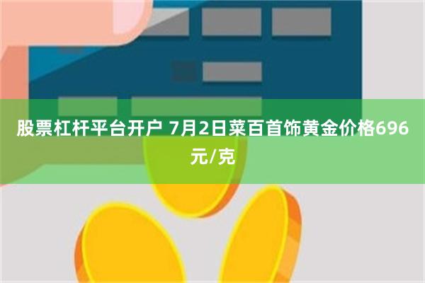 股票杠杆平台开户 7月2日菜百首饰黄金价格696元/克