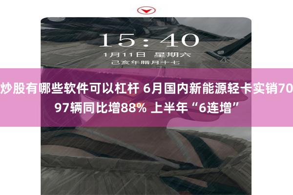 炒股有哪些软件可以杠杆 6月国内新能源轻卡实销7097辆同比增88% 上半年“6连增”