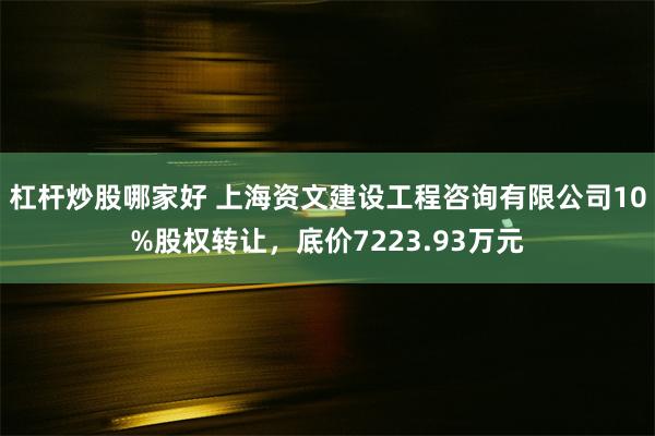 杠杆炒股哪家好 上海资文建设工程咨询有限公司10%股权转让，底价7223.93万元