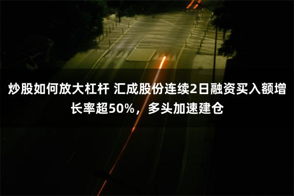 炒股如何放大杠杆 汇成股份连续2日融资买入额增长率超50%，多头加速建仓