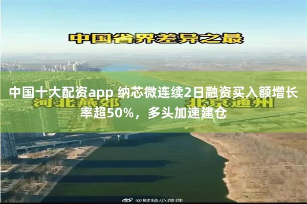 中国十大配资app 纳芯微连续2日融资买入额增长率超50%，多头加速建仓