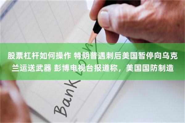 股票杠杆如何操作 特朗普遇刺后美国暂停向乌克兰运送武器 彭博电视台报道称，美国国防制造