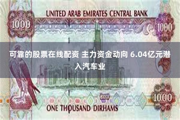 可靠的股票在线配资 主力资金动向 6.04亿元潜入汽车业