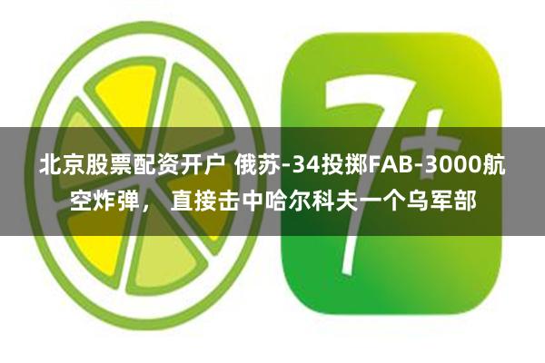 北京股票配资开户 俄苏-34投掷FAB-3000航空炸弹， 直接击中哈尔科夫一个乌军部