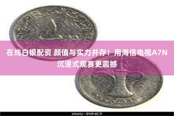 在线白银配资 颜值与实力并存！用海信电视A7N沉浸式观赛更震撼