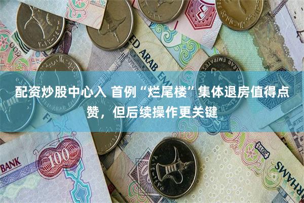 配资炒股中心入 首例“烂尾楼”集体退房值得点赞，但后续操作更关键