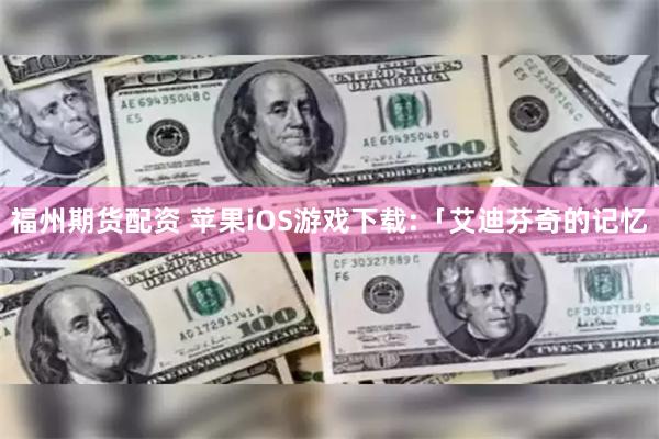 福州期货配资 苹果iOS游戏下载:「艾迪芬奇的记忆