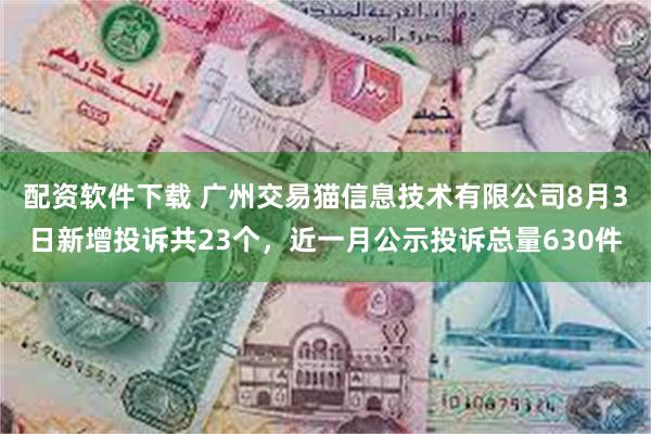 配资软件下载 广州交易猫信息技术有限公司8月3日新增投诉共23个，近一月公示投诉总量630件