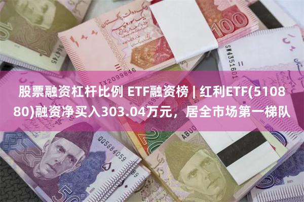 股票融资杠杆比例 ETF融资榜 | 红利ETF(510880)融资净买入303.04万元，居全市场第一梯队