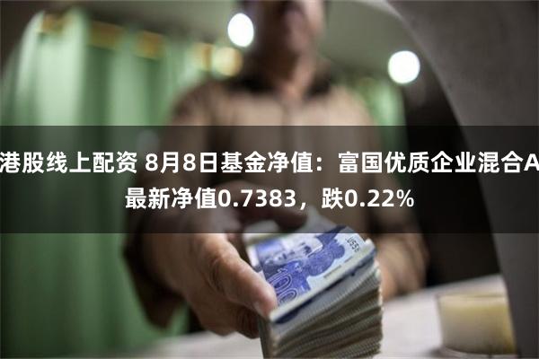 港股线上配资 8月8日基金净值：富国优质企业混合A最新净值0.7383，跌0.22%