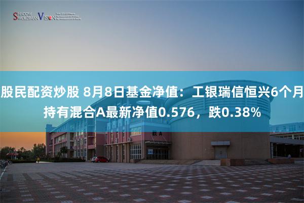 股民配资炒股 8月8日基金净值：工银瑞信恒兴6个月持有混合A最新净值0.576，跌0.38%