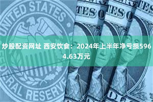 炒股配资网址 西安饮食：2024年上半年净亏损5964.63万元