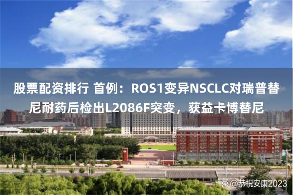 股票配资排行 首例：ROS1变异NSCLC对瑞普替尼耐药后检出L2086F突变，获益卡博替尼