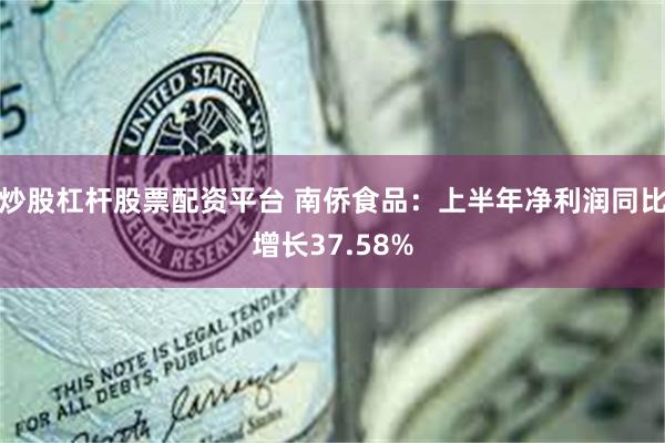 炒股杠杆股票配资平台 南侨食品：上半年净利润同比增长37.58%