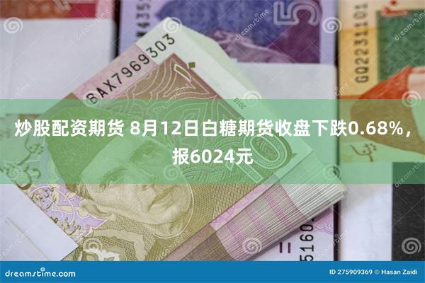 炒股配资期货 8月12日白糖期货收盘下跌0.68%，报6024元