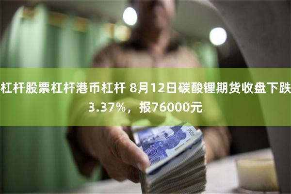 杠杆股票杠杆港币杠杆 8月12日碳酸锂期货收盘下跌3.37%，报76000元