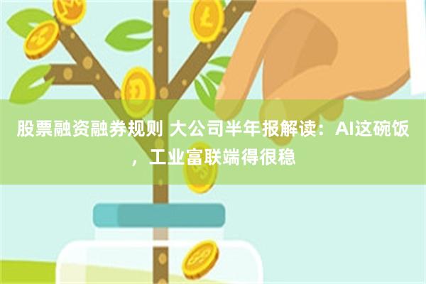 股票融资融券规则 大公司半年报解读：AI这碗饭，工业富联端得很稳