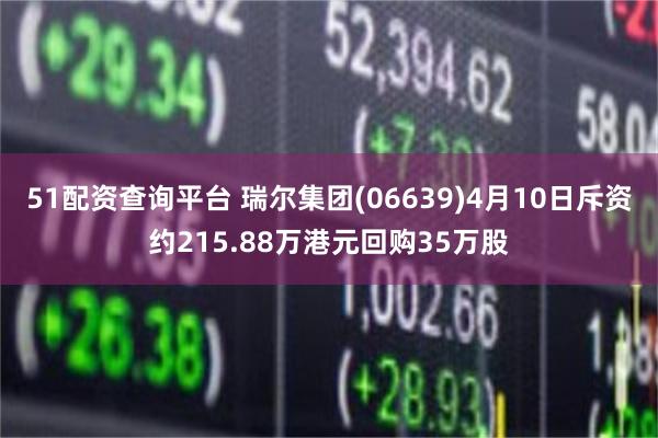 51配资查询平台 瑞尔集团(06639)4月10日斥资约215.88万港元回购35万股