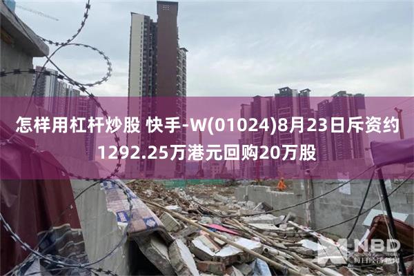 怎样用杠杆炒股 快手-W(01024)8月23日斥资约1292.25万港元回购20万股