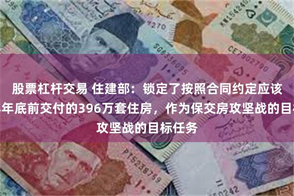 股票杠杆交易 住建部：锁定了按照合同约定应该在今年年底前交付的396万套住房，作为保交房攻坚战的目标任务