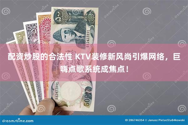 配资炒股的合法性 KTV装修新风尚引爆网络，巨嗨点歌系统成焦点！