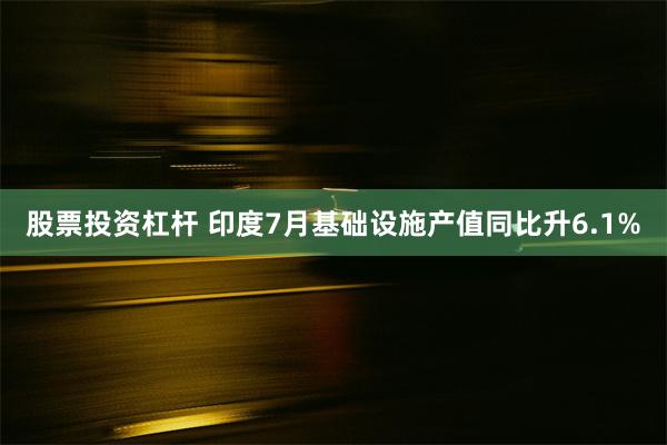 股票投资杠杆 印度7月基础设施产值同比升6.1%