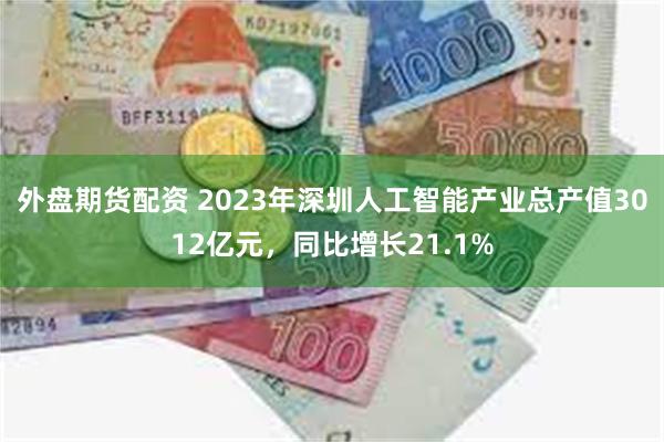 外盘期货配资 2023年深圳人工智能产业总产值3012亿元，同比增长21.1%