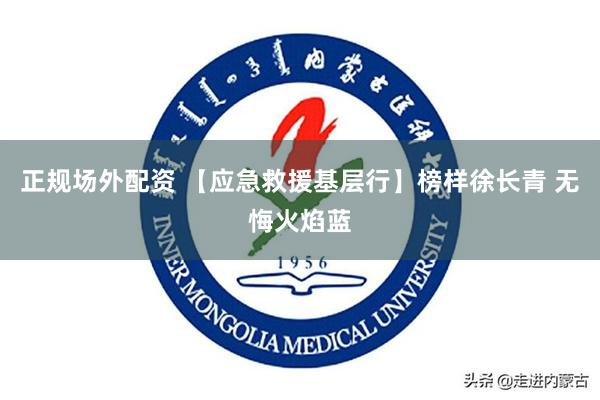 正规场外配资 【应急救援基层行】榜样徐长青 无悔火焰蓝