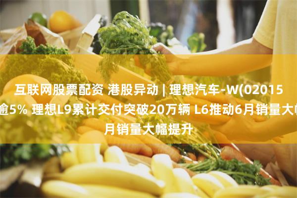 互联网股票配资 港股异动 | 理想汽车-W(02015)高开逾5% 理想L9累计交付突破20万辆 L6推动6月销量大幅提升